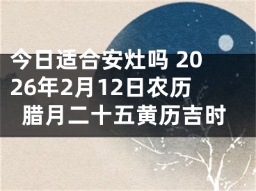 今日适合安灶吗 2026年2月12日农历腊月二十五黄历吉时