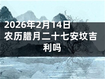 2026年2月14日农历腊月二十七安坟吉利吗