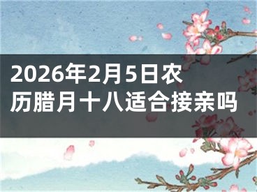 2026年2月5日农历腊月十八适合接亲吗