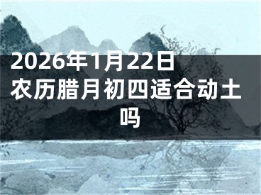 2026年1月22日农历腊月初四适合动土吗