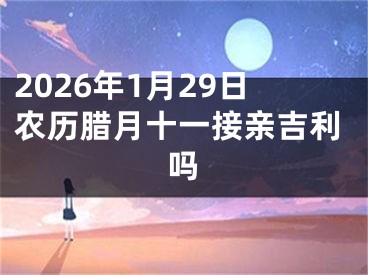 2026年1月29日农历腊月十一接亲吉利吗