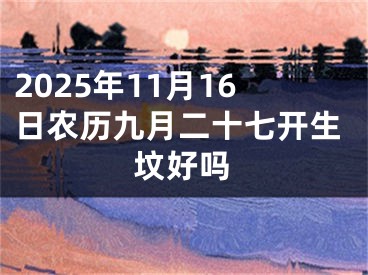 2025年11月16日农历九月二十七开生坟好吗
