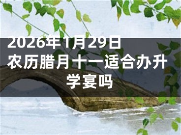 2026年1月29日农历腊月十一适合办升学宴吗