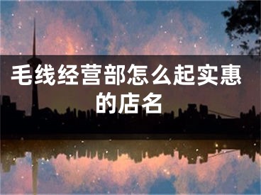 毛线经营部怎么起实惠的店名