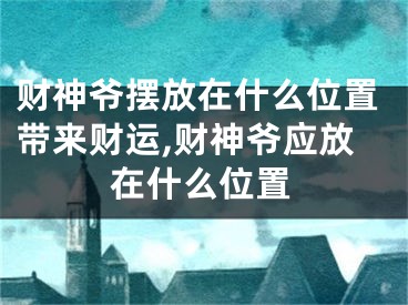 财神爷摆放在什么位置带来财运,财神爷应放在什么位置