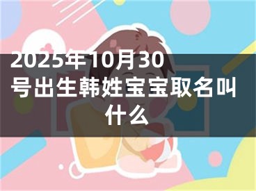 2025年10月30号出生韩姓宝宝取名叫什么