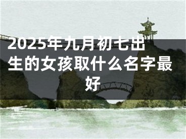 2025年九月初七出生的女孩取什么名字最好