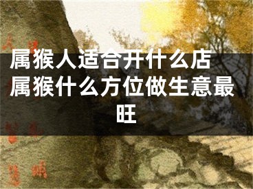 属猴人适合开什么店 属猴什么方位做生意最旺