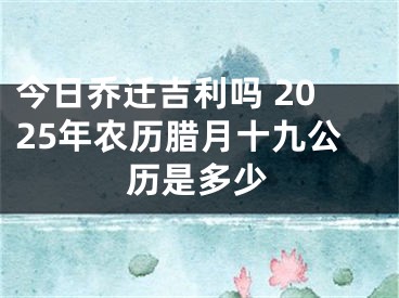 今日乔迁吉利吗 2025年农历腊月十九公历是多少