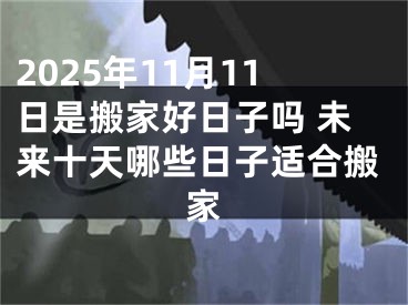 2025年11月11日是搬家好日子吗 未来十天哪些日子适合搬家
