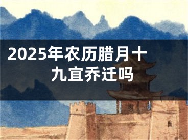 2025年农历腊月十九宜乔迁吗