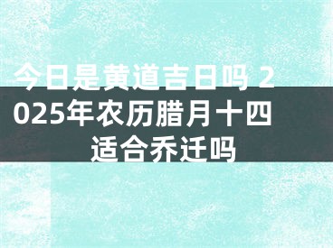 今日是黄道吉日吗 2025年农历腊月十四适合乔迁吗