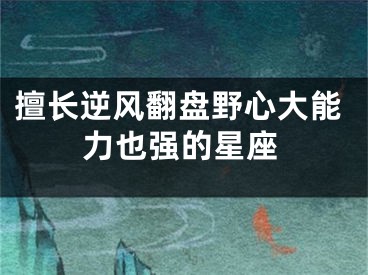 擅长逆风翻盘野心大能力也强的星座