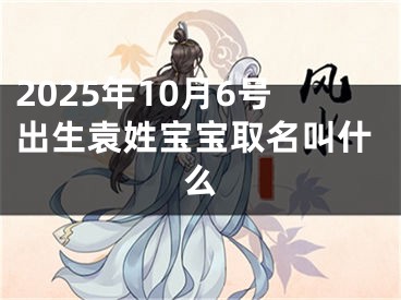 2025年10月6号出生袁姓宝宝取名叫什么