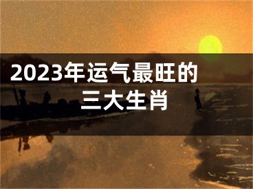 2023年运气最旺的三大生肖