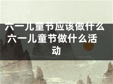 六一儿童节应该做什么 六一儿童节做什么活动