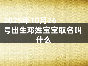 2025年10月26号出生邓姓宝宝取名叫什么
