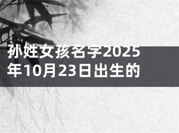 孙姓女孩名字2025年10月23日出生的