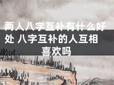 两人八字互补有什么好处 八字互补的人互相喜欢吗