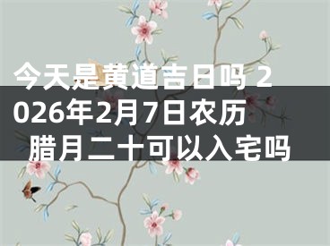 今天是黄道吉日吗 2026年2月7日农历腊月二十可以入宅吗