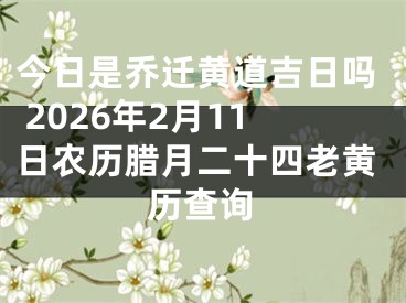 今日是乔迁黄道吉日吗 2026年2月11日农历腊月二十四老黄历查询