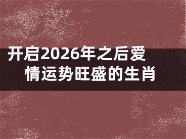 开启2026年之后爱情运势旺盛的生肖