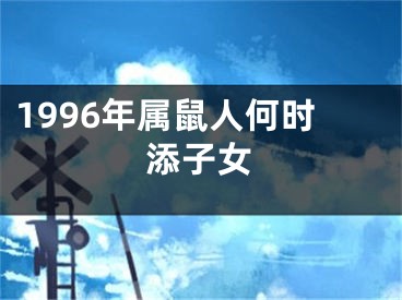 1996年属鼠人何时添子女