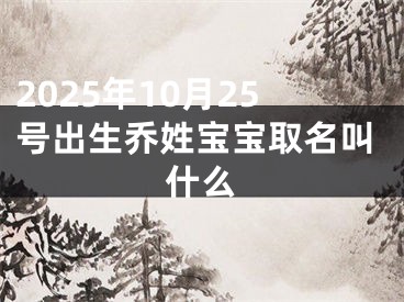 2025年10月25号出生乔姓宝宝取名叫什么