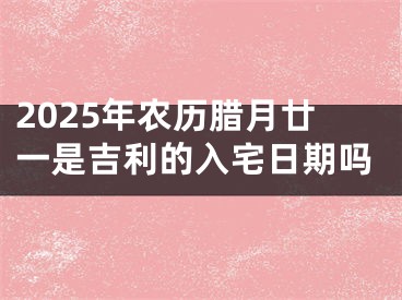 2025年农历腊月廿一是吉利的入宅日期吗