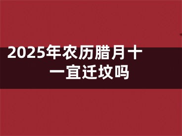 2025年农历腊月十一宜迁坟吗