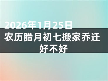 2026年1月25日农历腊月初七搬家乔迁好不好