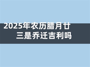 2025年农历腊月廿三是乔迁吉利吗