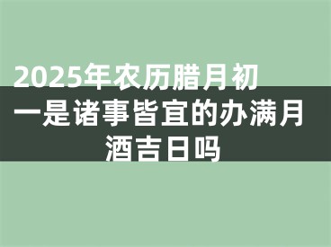 2025年农历腊月初一是诸事皆宜的办满月酒吉日吗