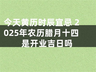 今天黄历时辰宜忌 2025年农历腊月十四是开业吉日吗