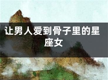 让男人爱到骨子里的星座女