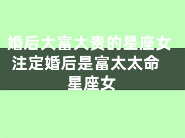 婚后大富大贵的星座女 注定婚后是富太太命星座女