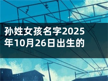 孙姓女孩名字2025年10月26日出生的