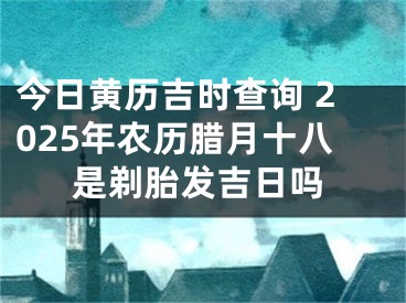 今日黄历吉时查询 2025年农历腊月十八是剃胎发吉日吗