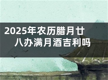 2025年农历腊月廿八办满月酒吉利吗