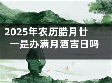 2025年农历腊月廿一是办满月酒吉日吗