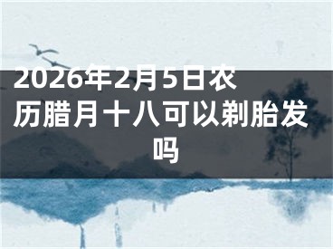 2026年2月5日农历腊月十八可以剃胎发吗