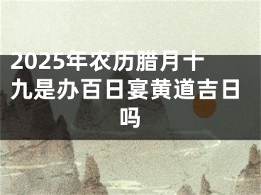 2025年农历腊月十九是办百日宴黄道吉日吗