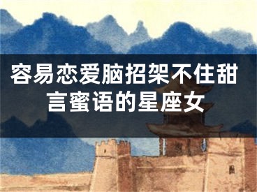 容易恋爱脑招架不住甜言蜜语的星座女