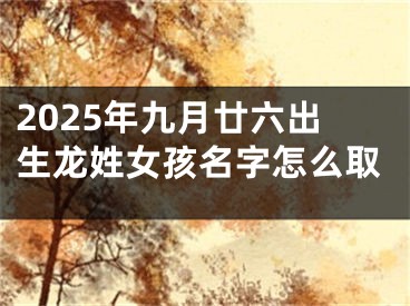 2025年九月廿六出生龙姓女孩名字怎么取
