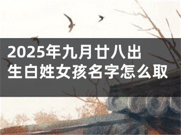 2025年九月廿八出生白姓女孩名字怎么取