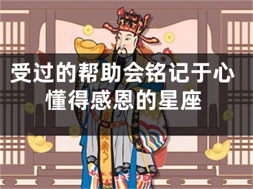 受过的帮助会铭记于心懂得感恩的星座