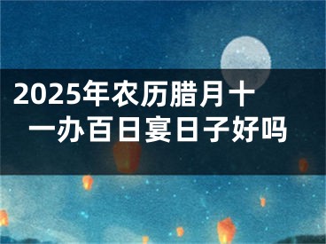 2025年农历腊月十一办百日宴日子好吗