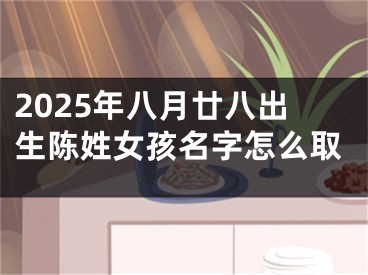 2025年八月廿八出生陈姓女孩名字怎么取
