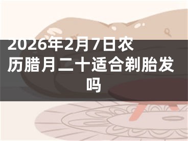 2026年2月7日农历腊月二十适合剃胎发吗