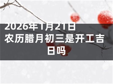 2026年1月21日农历腊月初三是开工吉日吗